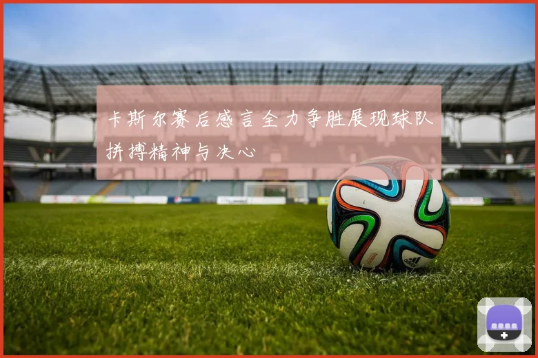 卡斯尔赛后感言全力争胜展现球队拼搏精神与决心