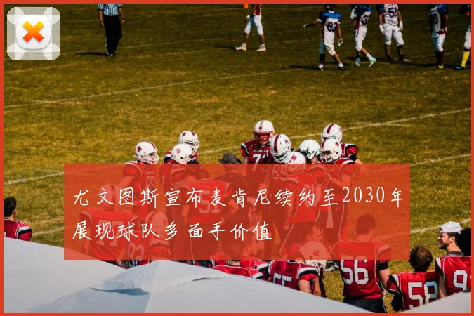 尤文图斯宣布麦肯尼续约至2030年展现球队多面手价值