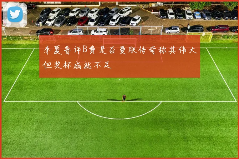 李夏普评B费是否曼联传奇称其伟大但奖杯成就不足