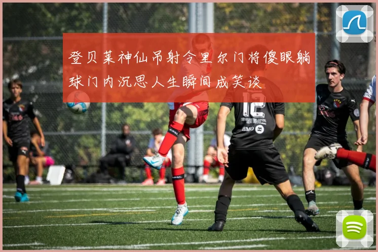 登贝莱神仙吊射令里尔门将傻眼躺球门内沉思人生瞬间成笑谈