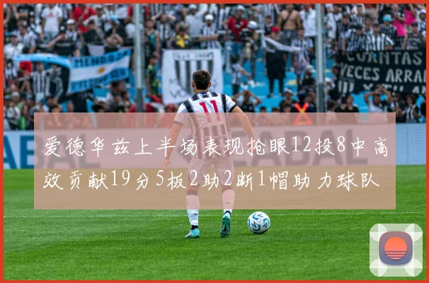 爱德华兹上半场表现抢眼12投8中高效贡献19分5板2助2断1帽助力球队