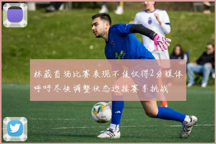 林葳首场比赛表现不佳仅得2分媒体呼吁尽快调整状态迎接赛季挑战
