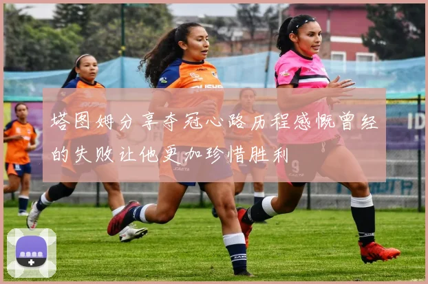 塔图姆分享夺冠心路历程感慨曾经的失败让他更加珍惜胜利