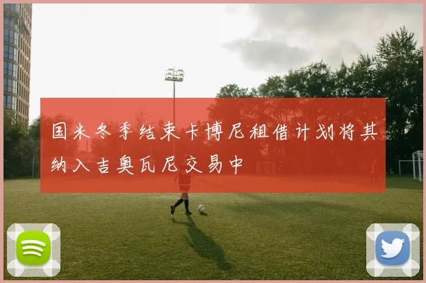 国米冬季结束卡博尼租借计划将其纳入吉奥瓦尼交易中