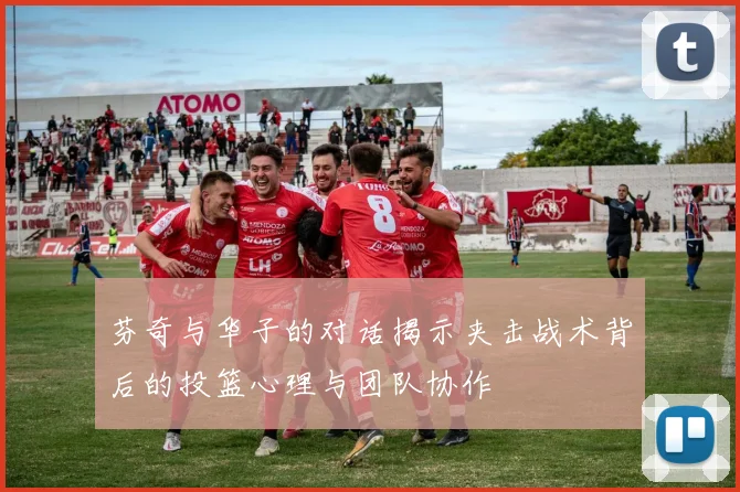 芬奇与华子的对话揭示夹击战术背后的投篮心理与团队协作