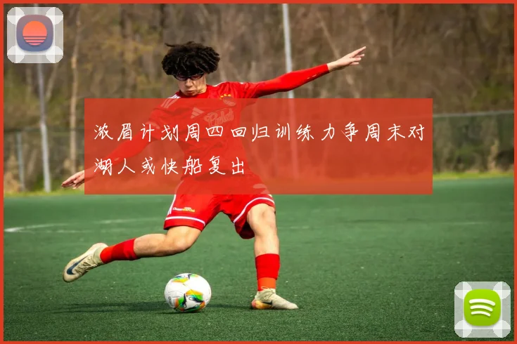 浓眉计划周四回归训练力争周末对湖人或快船复出