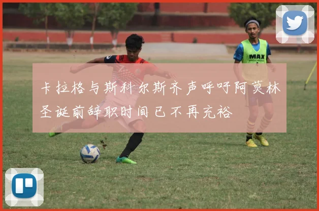 卡拉格与斯科尔斯齐声呼吁阿莫林圣诞前辞职时间已不再充裕