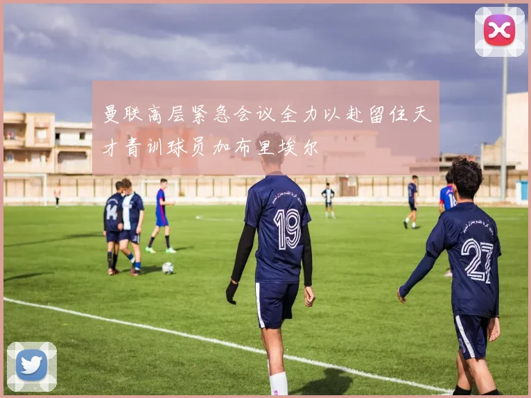 曼联高层紧急会议全力以赴留住天才青训球员加布里埃尔