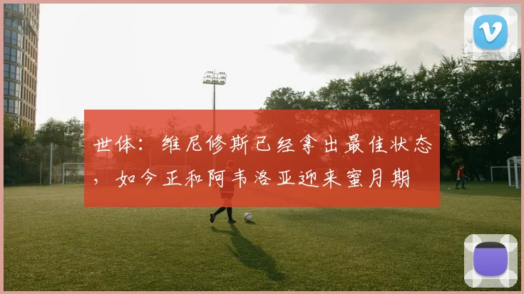 世体：维尼修斯已经拿出最佳状态，如今正和阿韦洛亚迎来蜜月期