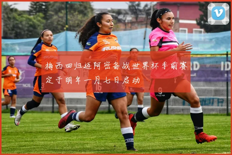 梅西回归迈阿密备战世界杯季前赛定于明年一月七日启动