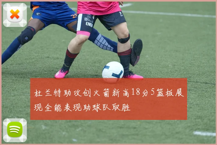 杜兰特助攻创火箭新高18分5篮板展现全能表现助球队取胜