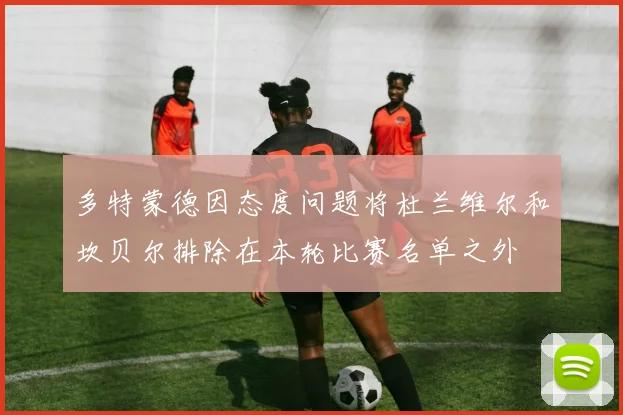 多特蒙德因态度问题将杜兰维尔和坎贝尔排除在本轮比赛名单之外
