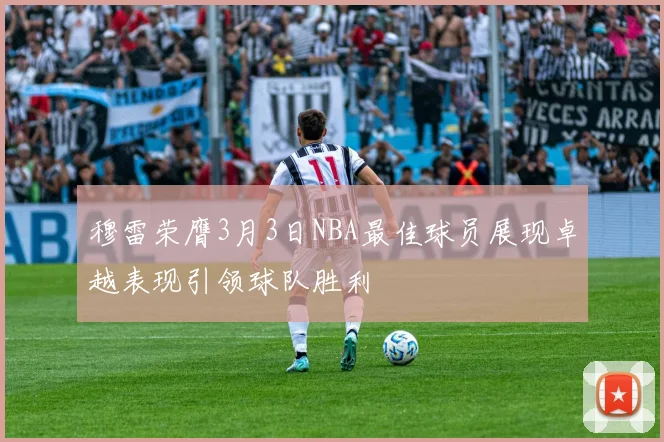 穆雷荣膺3月3日NBA最佳球员展现卓越表现引领球队胜利