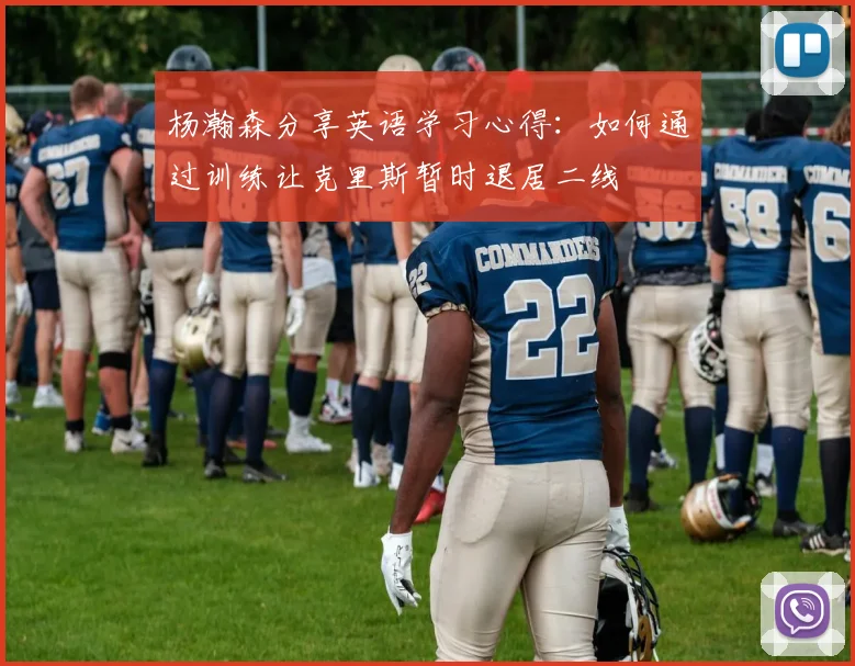 杨瀚森分享英语学习心得：如何通过训练让克里斯暂时退居二线