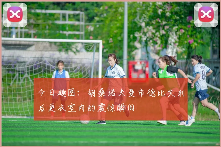 今日趣图：胡桑诺夫曼市德比失利后更衣室内的震惊瞬间