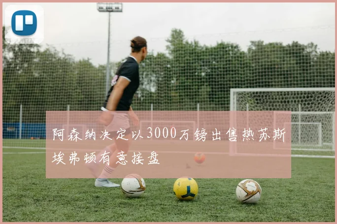 阿森纳决定以3000万镑出售热苏斯埃弗顿有意接盘