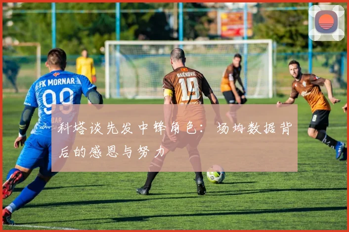 科塔谈先发中锋角色：场均数据背后的感恩与努力