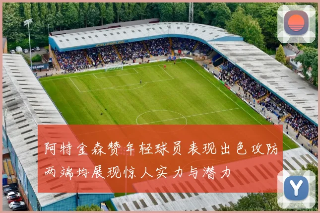 阿特金森赞年轻球员表现出色攻防两端均展现惊人实力与潜力