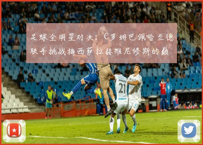 足球全明星对决：C罗姆巴佩哈兰德联手挑战梅西萨拉赫维尼修斯的巅峰之战