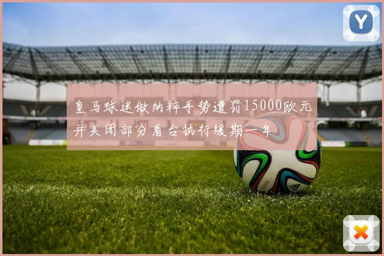 皇马球迷做纳粹手势遭罚15000欧元并关闭部分看台执行缓期一年