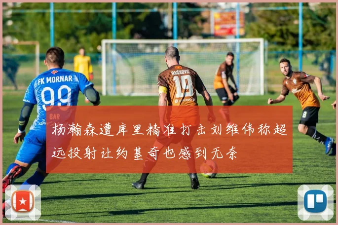 杨瀚森遭库里精准打击刘维伟称超远投射让约基奇也感到无奈