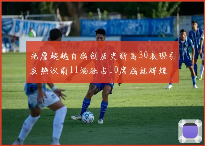 老詹超越自我创历史新高30表现引发热议前11场独占10席成就辉煌