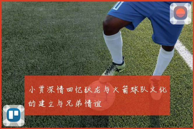 小贾深情回忆狄龙与火箭球队文化的建立与兄弟情谊