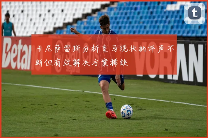 卡尼萨雷斯分析皇马现状批评声不断但有效解决方案稀缺