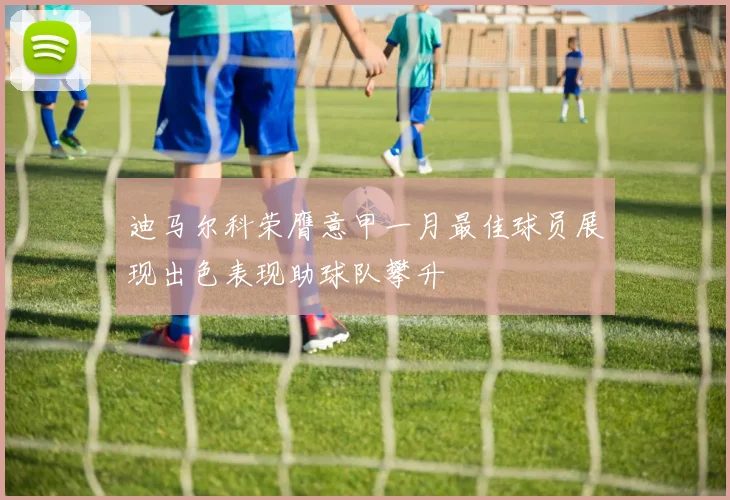 迪马尔科荣膺意甲一月最佳球员展现出色表现助球队攀升
