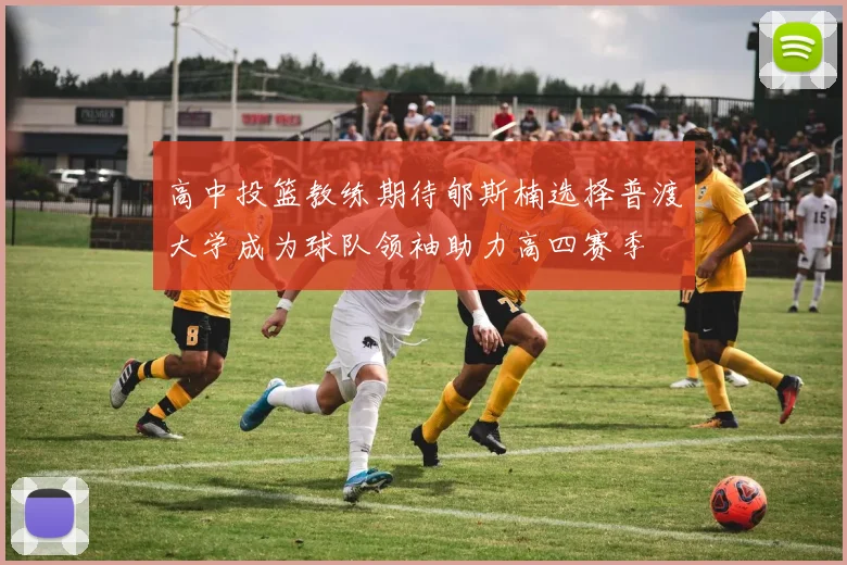 高中投篮教练期待郇斯楠选择普渡大学成为球队领袖助力高四赛季