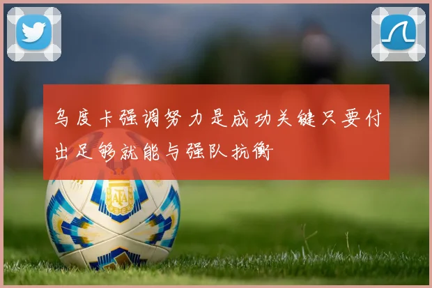 乌度卡强调努力是成功关键只要付出足够就能与强队抗衡