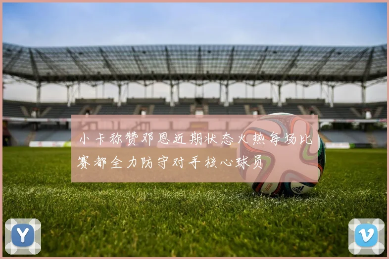 小卡称赞邓恩近期状态火热每场比赛都全力防守对手核心球员