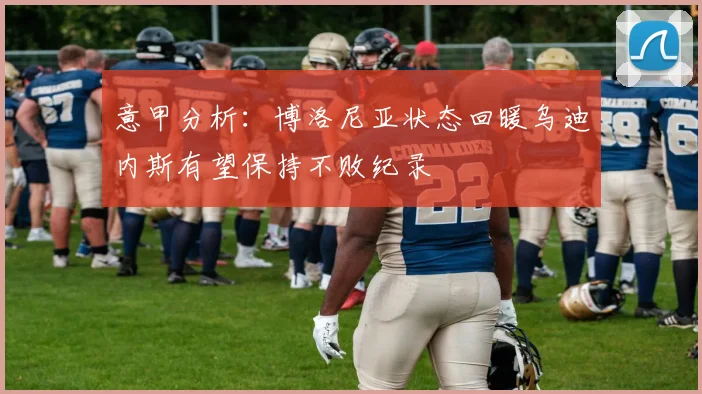 意甲分析：博洛尼亚状态回暖乌迪内斯有望保持不败纪录