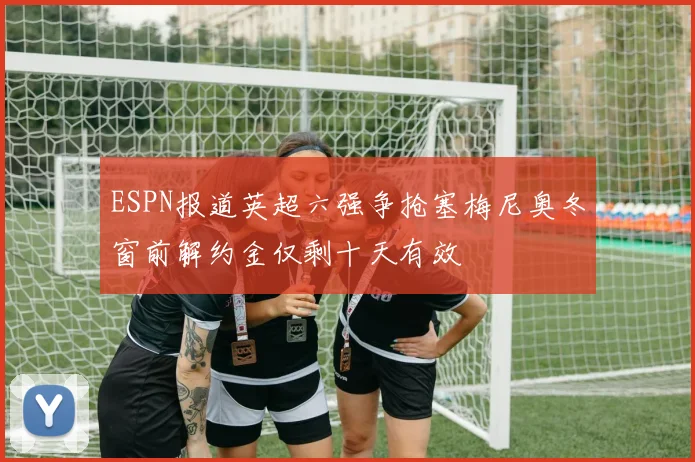 ESPN报道英超六强争抢塞梅尼奥冬窗前解约金仅剩十天有效
