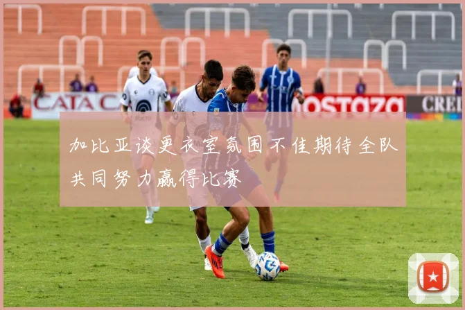 加比亚谈更衣室氛围不佳期待全队共同努力赢得比赛