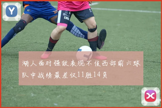 湖人面对强敌表现不佳西部前六球队中战绩最差仅11胜14负