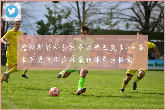 詹姆斯替补引发争议狼王直言3当家表现更佳不应让最佳球员坐板凳