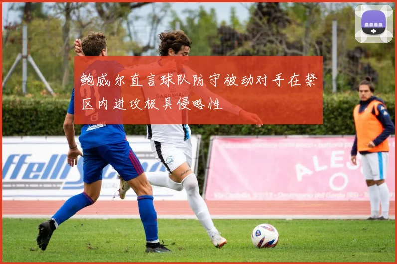 鲍威尔直言球队防守被动对手在禁区内进攻极具侵略性