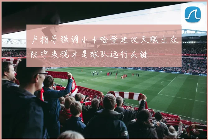 卢指导强调小卡哈登进攻天赋出众防守表现才是球队远行关键