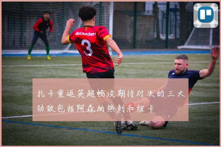 扎卡重返英超畅谈期待对决的三大劲敌包括阿森纳热刺和纽卡