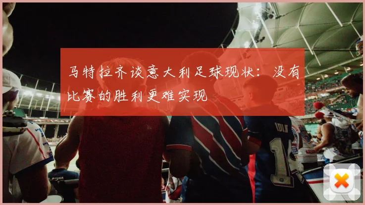 马特拉齐谈意大利足球现状：没有比赛的胜利更难实现