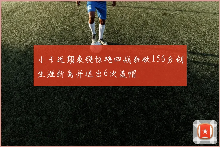 小卡近期表现惊艳四战狂砍156分创生涯新高并送出6次盖帽