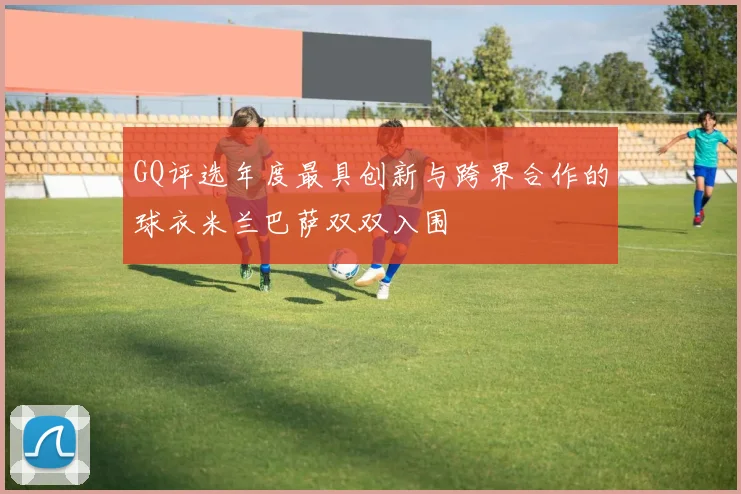 GQ评选年度最具创新与跨界合作的球衣米兰巴萨双双入围