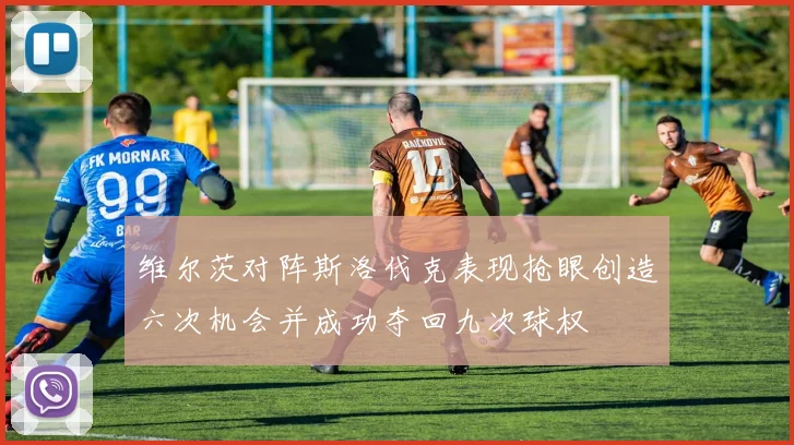 维尔茨对阵斯洛伐克表现抢眼创造六次机会并成功夺回九次球权
