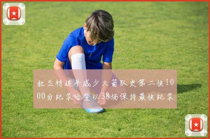 杜兰特追平威少火箭队史第二快1000分纪录哈登以38场保持最快纪录