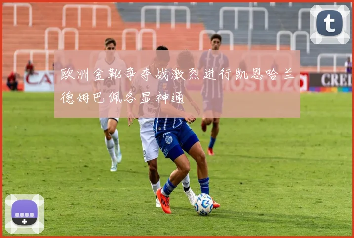 欧洲金靴争夺战激烈进行凯恩哈兰德姆巴佩各显神通