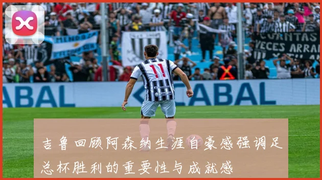 吉鲁回顾阿森纳生涯自豪感强调足总杯胜利的重要性与成就感