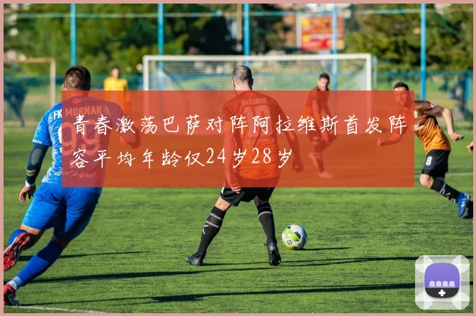青春激荡巴萨对阵阿拉维斯首发阵容平均年龄仅24岁28岁
