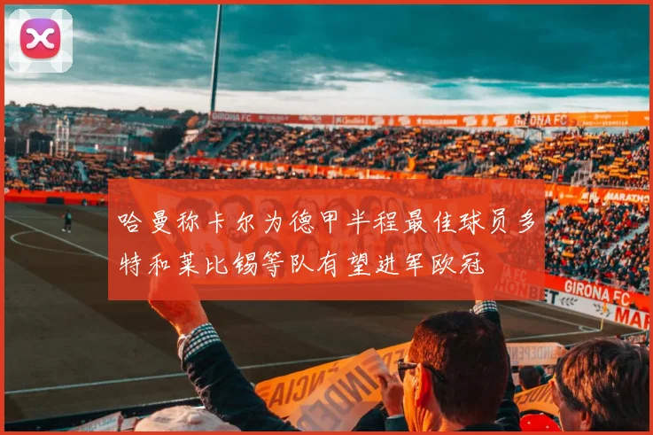 哈曼称卡尔为德甲半程最佳球员多特和莱比锡等队有望进军欧冠