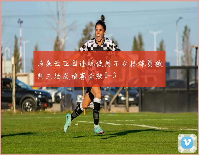 马来西亚因违规使用不合格球员被判三场友谊赛全败0-3